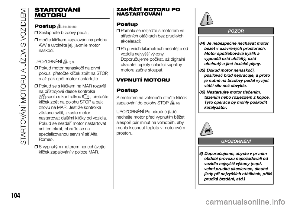 Alfa Romeo 4C 2015  Návod k použití a údržbě (in Czech) STARTOVÁNÍ
MOTORU
Postup84) 85) 86)
❒Sešlápněte brzdový pedál;
❒otočte klíčkem zapalování na polohu
AVV a uvolněte jej, jakmile motor
naskočí.
UPOZORNĚNÍ
8) 9)
❒Pokud motor nena