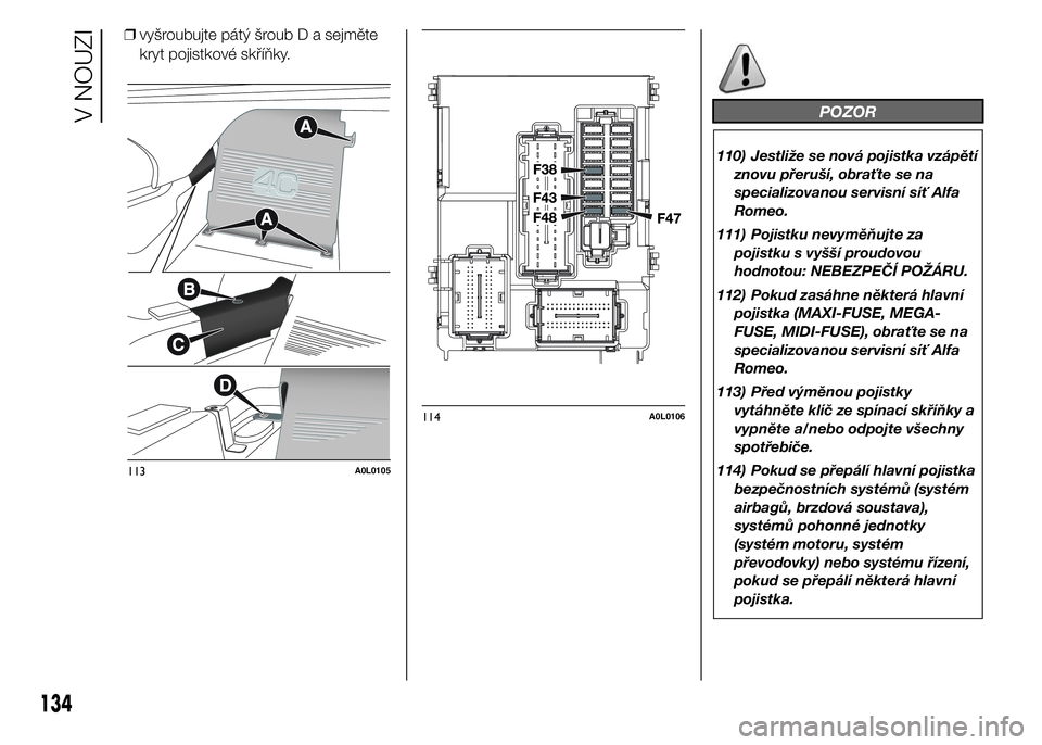 Alfa Romeo 4C 2015  Návod k použití a údržbě (in Czech) ❒vyšroubujte pátý šroub D a sejměte
kryt pojistkové skříňky.
POZOR
110) Jestliže se nová pojistka vzápětí
znovu přeruší, obraťte se na
specializovanou servisní síť Alfa
Romeo.
1