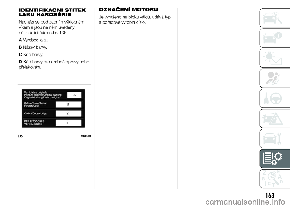 Alfa Romeo 4C 2015  Návod k použití a údržbě (in Czech) OZNAČENÍ MOTORU
Je vyraženo na bloku válců, udává typ
a pořadové výrobní číslo.
136A0L0090
163
IDENTIFIKAČNÍ ŠTÍTEK
LAKU KAROSÉRIE
Nachází se pod zadním výklopným
víkem a jsou 