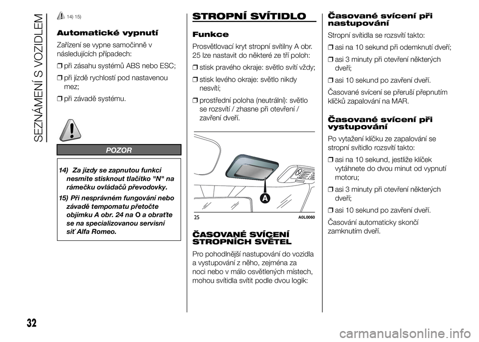 Alfa Romeo 4C 2015  Návod k použití a údržbě (in Czech) 14) 15)
Automatické vypnutí
Zařízení se vypne samočinně v
následujících případech:
❒při zásahu systémů ABS nebo ESC;
❒při jízdě rychlostí pod nastavenou
mez;
❒při závadě s