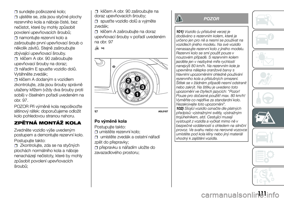 Alfa Romeo 4C 2016  Návod k použití a údržbě (in Czech) sundejte poškozené kolo;
ujistěte se, zda jsou styčné plochy
rezervního kola a náboje čisté, bez
nečistot, které by mohly způsobit
povolení upevňovacích šroubů;
namontujte rezervní k