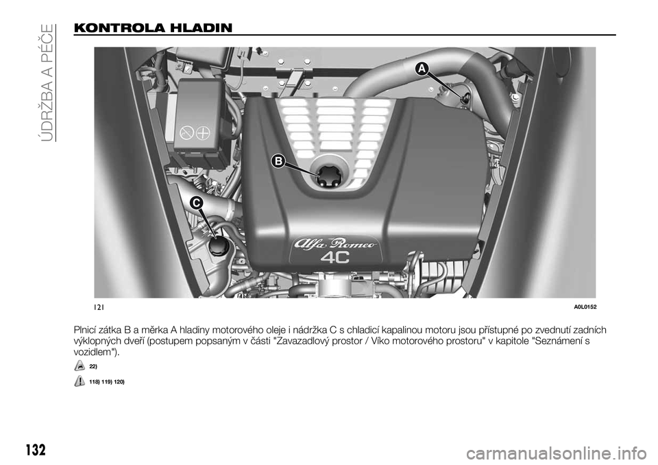 Alfa Romeo 4C 2016 Návod k použití a údržbě (in Czech) KONTROLA HLADIN
Plnicí zátka B a měrka A hladiny motorového oleje i nádržka C s chladicí kapalinou motoru jsou přístupné po zvednutí zadních
výklopných dveří (postupem popsaným v čá Alfa Romeo 4C 2016 Návod k použití a údržbě (in Czech) KONTROLA HLADIN
Plnicí zátka B a měrka A hladiny motorového oleje i nádržka C s chladicí kapalinou motoru jsou přístupné po zvednutí zadních
výklopných dveří (postupem popsaným v čá