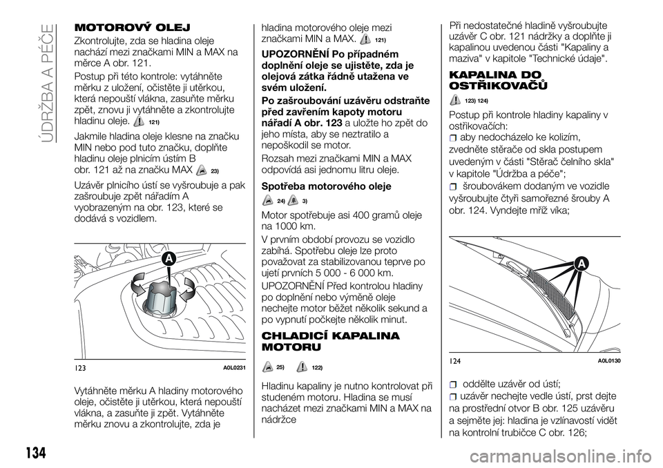 Alfa Romeo 4C 2016 Návod k použití a údržbě (in Czech) MOTOROVÝ OLEJ
Zkontrolujte, zda se hladina oleje
nachází mezi značkami MIN a MAX na
měrce A obr. 121.
Postup při této kontrole: vytáhněte
měrku z uložení, očistěte ji utěrkou,
která ne Alfa Romeo 4C 2016 Návod k použití a údržbě (in Czech) MOTOROVÝ OLEJ
Zkontrolujte, zda se hladina oleje
nachází mezi značkami MIN a MAX na
měrce A obr. 121.
Postup při této kontrole: vytáhněte
měrku z uložení, očistěte ji utěrkou,
která ne