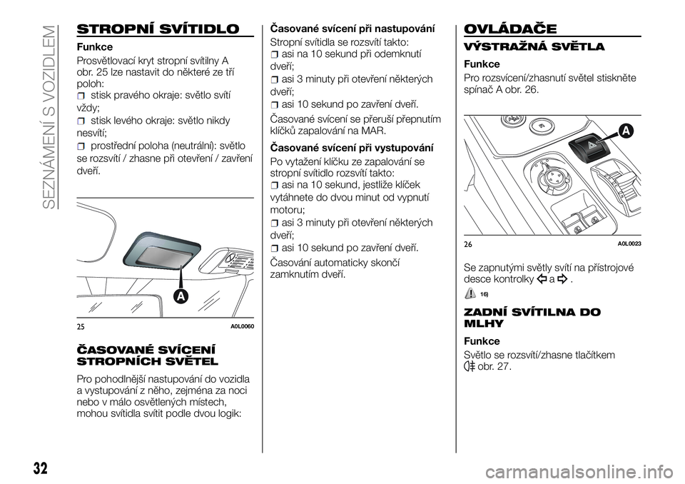Alfa Romeo 4C 2016  Návod k použití a údržbě (in Czech) STROPNÍ SVÍTIDLO
Funkce
Prosvětlovací kryt stropní svítilny A
obr. 25 lze nastavit do některé ze tří
poloh:
stisk pravého okraje: světlo svítí
vždy;
stisk levého okraje: světlo nikdy
