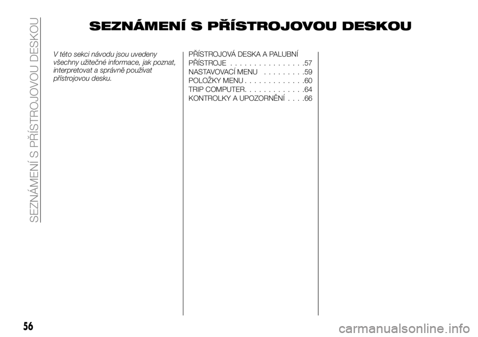 Alfa Romeo 4C 2016  Návod k použití a údržbě (in Czech) SEZNÁMENÍ S PŘÍSTROJOVOU DESKOU
V této sekci návodu jsou uvedeny
všechny užitečné informace, jak poznat,
interpretovat a správně používat
přístrojovou desku.PŘÍSTROJOVÁ DESKA A PALU