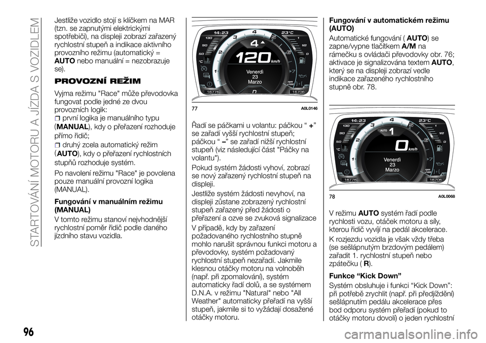 Alfa Romeo 4C 2016 Návod k použití a údržbě (in Czech) Jestliže vozidlo stojí s klíčkem na MAR
(tzn. se zapnutými elektrickými
spotřebiči), na displeji zobrazí zařazený
rychlostní stupeň a indikace aktivního
provozního režimu (automatický Alfa Romeo 4C 2016 Návod k použití a údržbě (in Czech) Jestliže vozidlo stojí s klíčkem na MAR
(tzn. se zapnutými elektrickými
spotřebiči), na displeji zobrazí zařazený
rychlostní stupeň a indikace aktivního
provozního režimu (automatický
