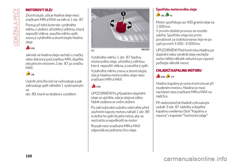 Alfa Romeo 4C 2020  Návod k použití a údržbě (in Czech) ÚDRŽBA A PÉČE
108
MOTOROVÝ OLEJ
Zkontrolujte, zda je hladina oleje mezi
značkami MIN a MAX na měrce 1 obr. 87.
Postup při této kontrole: vytáhněte
měrku z uložení, očistěte ji utěrkou