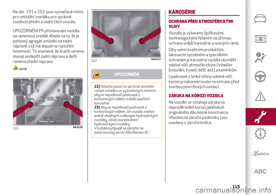 Alfa Romeo 4C 2020  Návod k použití a údržbě (in Czech) 115
Na obr. 101 a 102  jsou vyznačená místa
pro umístění zvedáku pro správné
zvednutí přední a zadní části vozidla.
UPOZORNĚNÍ Při přistavování vozidla
na ramenový zvedák dbejte