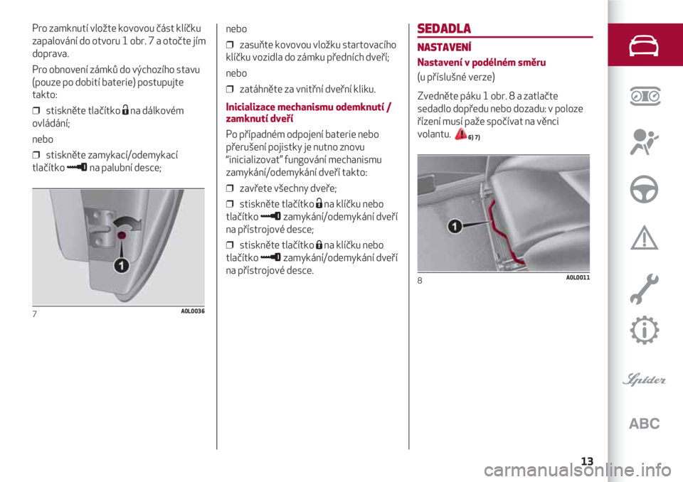Alfa Romeo 4C 2021  Návod k použití a údržbě (in Czech) 13
SEDADLA
NASTAVENÍ
Nastavení v podélném směru
(u příslušné verze)
Zvedněte páku 1 obr. 8 a zatlačte
sedadlo dopředu nebo dozadu: v poloze
řízení musí paže spočívat na věnci
vola