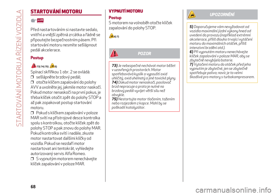 Alfa Romeo 4C 2020  Návod k použití a údržbě (in Czech) STARTOVÁNÍ MOTORU A ŘÍZENÍ VOZIDLA
68
STARTOVÁNÍ MOTORU
Před nastartováním si nastavte sedalo,
vnitřní a vnější zpětná zrcátka a řádně se
připoutejte bezpečnostním pásem. Při