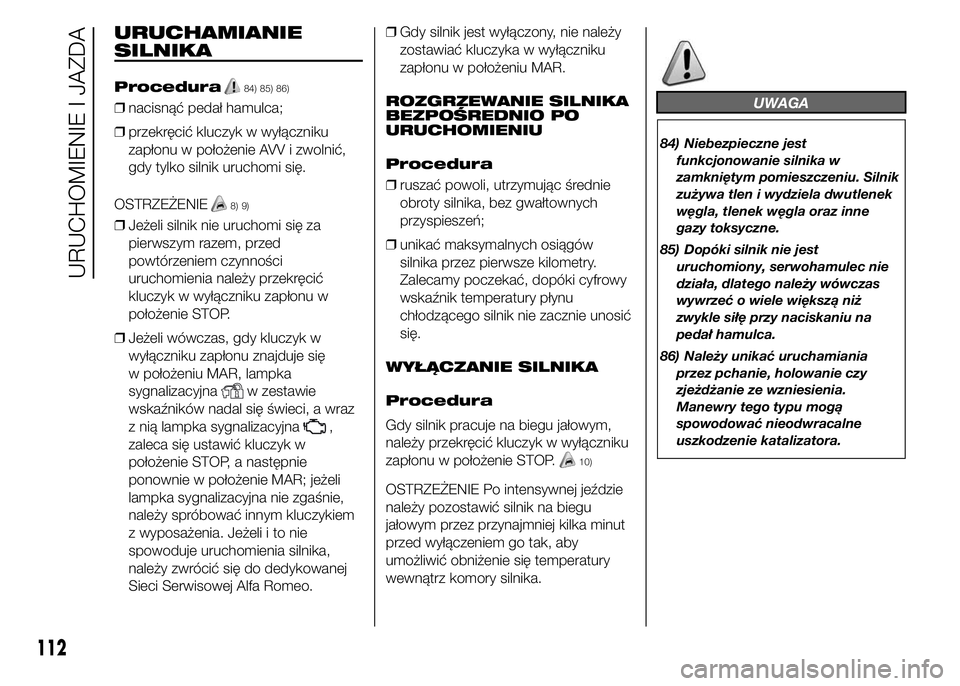 Alfa Romeo 4C 2015  Instrukcja obsługi (in Polish) URUCHAMIANIE
SILNIKA
Procedura84) 85) 86)
❒nacisnąć pedał hamulca;
❒przekręcić kluczyk w wyłączniku
zapłonu w położenie AVV i zwolnić,
gdy tylko silnik uruchomi się.
OSTRZEŻENIE
8) 9)