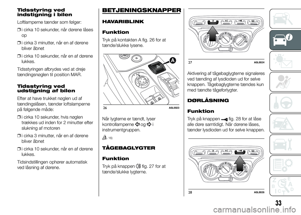 Alfa Romeo 4C 2015  Brugs- og vedligeholdelsesvejledning (in Danish) Tidsstyring ved
indstigning i bilen
Loftlamperne tænder som følger:
❒i cirka 10 sekunder, når dørene låses
op
❒i cirka 3 minutter, når en af dørene
bliver åbnet
❒i cirka 10 sekunder, nå