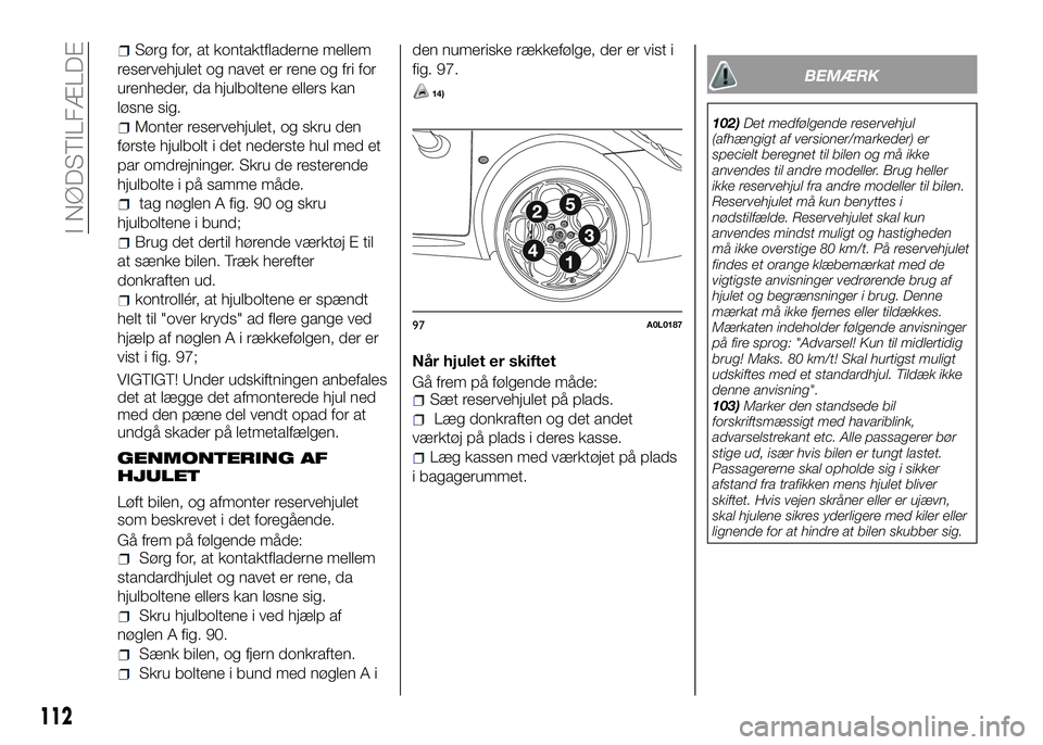 Alfa Romeo 4C 2016 Brugs- og vedligeholdelsesvejledning (in Danish) 112
I NØDSTILFÆLDE
Sørg for, at kontaktfladerne mellem
reservehjulet og navet er rene og fri for
urenheder, da hjulboltene ellers kan
løsne sig.
Monter reservehjulet, og skru den
første hjulbolt Alfa Romeo 4C 2016 Brugs- og vedligeholdelsesvejledning (in Danish) 112
I NØDSTILFÆLDE
Sørg for, at kontaktfladerne mellem
reservehjulet og navet er rene og fri for
urenheder, da hjulboltene ellers kan
løsne sig.
Monter reservehjulet, og skru den
første hjulbolt