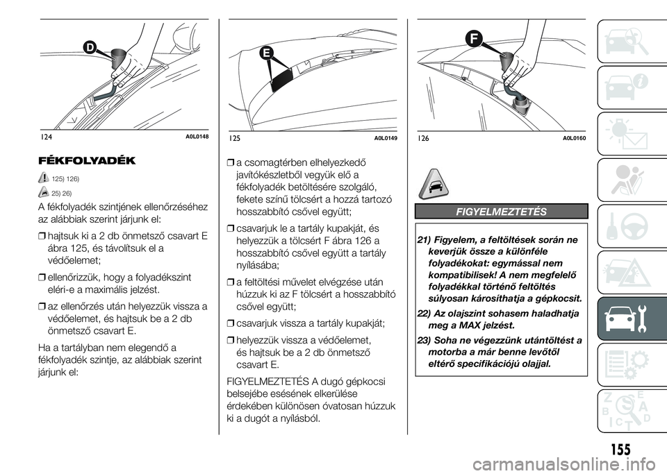 Alfa Romeo 4C 2015 Kezelési és karbantartási útmutató (in Hungarian) FÉKFOLYADÉK
125) 126)
25) 26)
A fékfolyadék szintjének ellenőrzéséhez
az alábbiak szerint járjunk el:
❒hajtsuk kia2dbönmetsző csavart E
ábra 125, és távolítsuk el a
védőelemet;
❒ Alfa Romeo 4C 2015 Kezelési és karbantartási útmutató (in Hungarian) FÉKFOLYADÉK
125) 126)
25) 26)
A fékfolyadék szintjének ellenőrzéséhez
az alábbiak szerint járjunk el:
❒hajtsuk kia2dbönmetsző csavart E
ábra 125, és távolítsuk el a
védőelemet;
❒