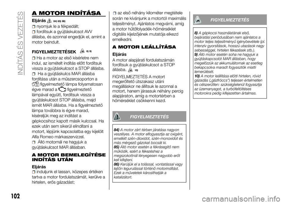 Alfa Romeo 4C 2016  Kezelési és karbantartási útmutató (in Hungarian) A MOTOR INDÍTÁSA
Eljárás84) 85) 86)
nyomjuk le a fékpedált;
fordítsuk a gyújtáskulcsot AVV
állásba, és azonnal engedjük el, amint a
motor beindult.
FIGYELMEZTETÉSEK
Ha a motor az első k
