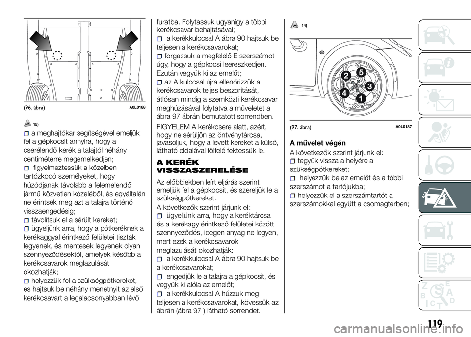 Alfa Romeo 4C 2016  Kezelési és karbantartási útmutató (in Hungarian) 15)
a meghajtókar segítségével emeljük
fel a gépkocsit annyira, hogy a
cserélendő kerék a talajtól néhány
centiméterre megemelkedjen;
figyelmeztessük a közelben
tartózkodó személyeke