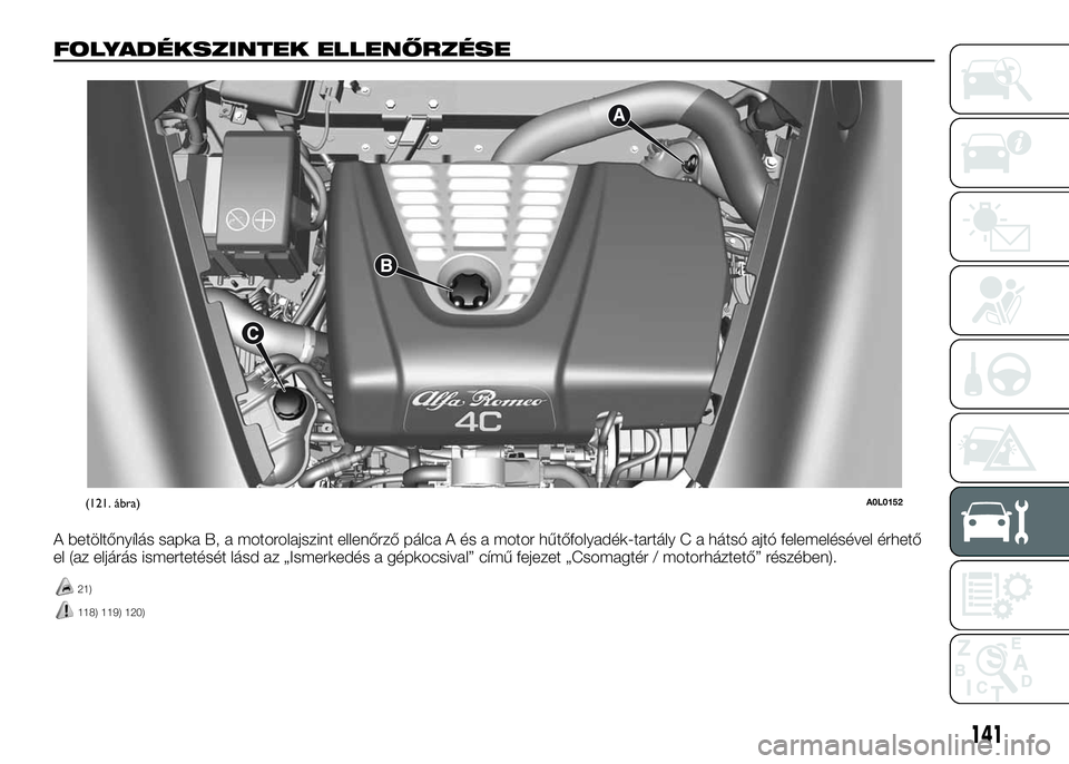 Alfa Romeo 4C 2016  Kezelési és karbantartási útmutató (in Hungarian) FOLYADÉKSZINTEK ELLENŐRZÉSE
A betöltőnyílás sapka B, a motorolajszint ellenőrző pálca A és a motor hűtőfolyadék-tartály C a hátsó ajtó felemelésével érhető
el (az eljárás ismer