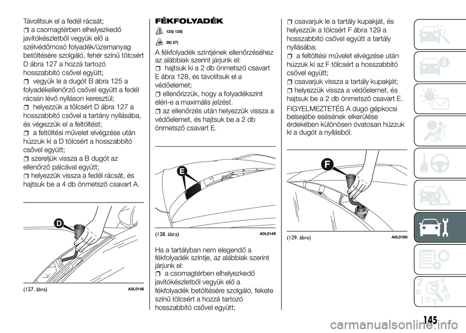 Alfa Romeo 4C 2016 Kezelési és karbantartási útmutató (in Hungarian) Távolítsuk el a fedél rácsát;
a csomagtérben elhelyezkedő
javítókészletből vegyük elő a
szélvédőmosó folyadék/üzemanyag
betöltésére szolgáló, fehér színű tölcsért
D ábra Alfa Romeo 4C 2016 Kezelési és karbantartási útmutató (in Hungarian) Távolítsuk el a fedél rácsát;
a csomagtérben elhelyezkedő
javítókészletből vegyük elő a
szélvédőmosó folyadék/üzemanyag
betöltésére szolgáló, fehér színű tölcsért
D ábra
