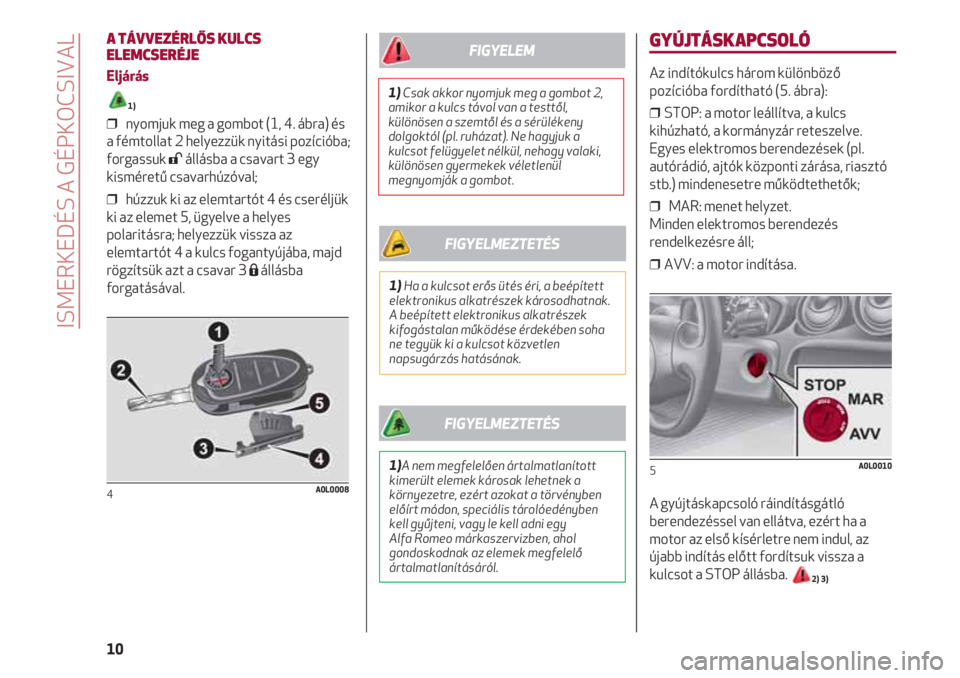 Alfa Romeo 4C 2020  Kezelési és karbantartási útmutató (in Hungarian) GYÚJTÁSKAPCSOLÓ
Az indítókulcs három különböző
pozícióba fordítható (5. ábra):
❒ STOP: a motor leállítva, a kulcs
kihúzható, a kormányzár reteszelve. 
Egyes elektromos berendez�