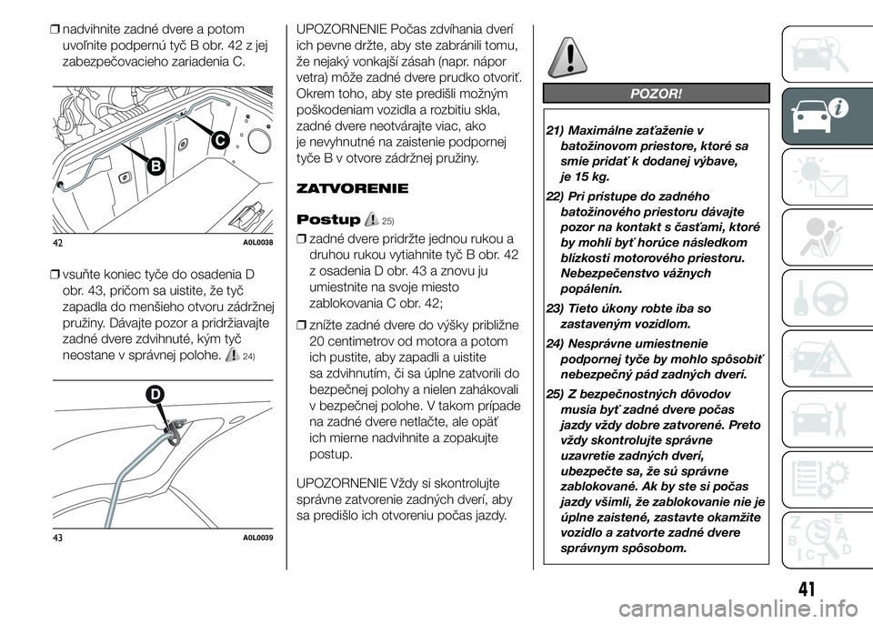 Alfa Romeo 4C 2015  Návod na použitie a údržbu (in Slovakian) ❒nadvihnite zadné dvere a potom
uvoľnite podpernú tyč B obr. 42 z jej
zabezpečovacieho zariadenia C.
❒vsuňte koniec tyče do osadenia D
obr. 43, pričom sa uistite, že tyč
zapadla do menš