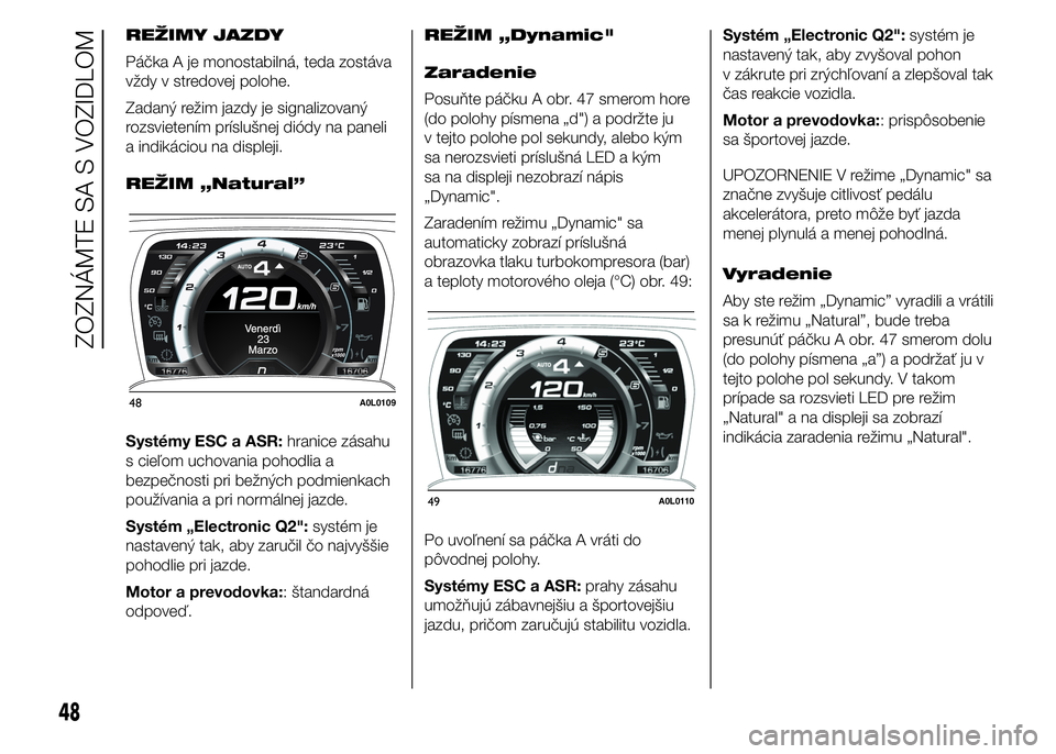 Alfa Romeo 4C 2015  Návod na použitie a údržbu (in Slovakian) REŽIMY JAZDY
Páčka A je monostabilná, teda zostáva
vždy v stredovej polohe.
Zadaný režim jazdy je signalizovaný
rozsvietením príslušnej diódy na paneli
a indikáciou na displeji.
REŽIM �