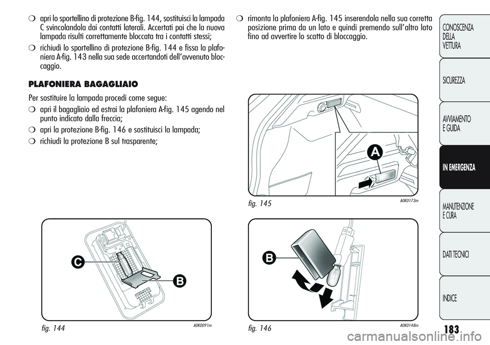 Alfa Romeo Giulietta 2011  Libretto Uso Manutenzione (in Italian) 183
CONOSCENZA
DELLA
VETTURA
SICUREZZA
AVVIAMENTO
E GUIDA
IN EMERGENZA
MANUTENZIONE
E CURA
DATI TECNICI
INDICE
❍apri lo sportellino di protezione B-fig. 144, sostituisci la lampada
C svincolandola d