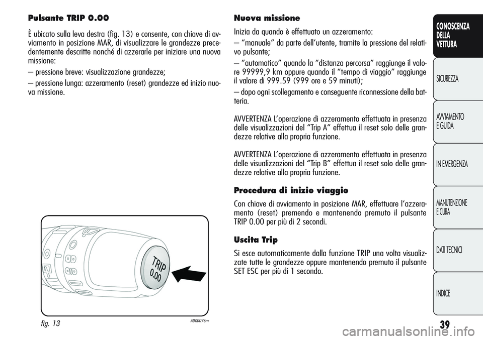 Alfa Romeo Giulietta 2011  Libretto Uso Manutenzione (in Italian) 39
CONOSCENZA
DELLA
VETTURA
SICUREZZA
AVVIAMENTO
E GUIDA
IN EMERGENZA
MANUTENZIONE
E CURA
DATI TECNICI
INDICE
Pulsante TRIP 0.00
È ubicato sulla leva destra (fig. 13) e consente, con chiave di av-
vi