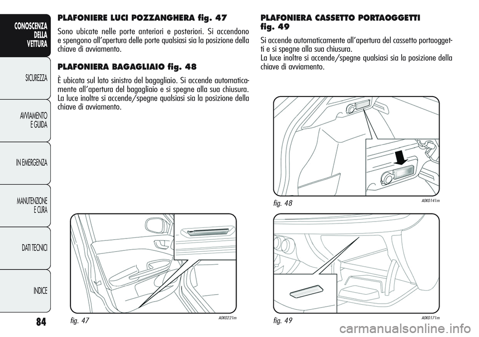 Alfa Romeo Giulietta 2011  Libretto Uso Manutenzione (in Italian) 84
CONOSCENZA
DELLA
VETTURA
SICUREZZA
AVVIAMENTO
E GUIDA
IN EMERGENZA
MANUTENZIONE
E CURA
DATI TECNICI
INDICE
PLAFONIERE LUCI POZZANGHERA fig. 47
Sono ubicate nelle porte anteriori e posteriori. Si ac