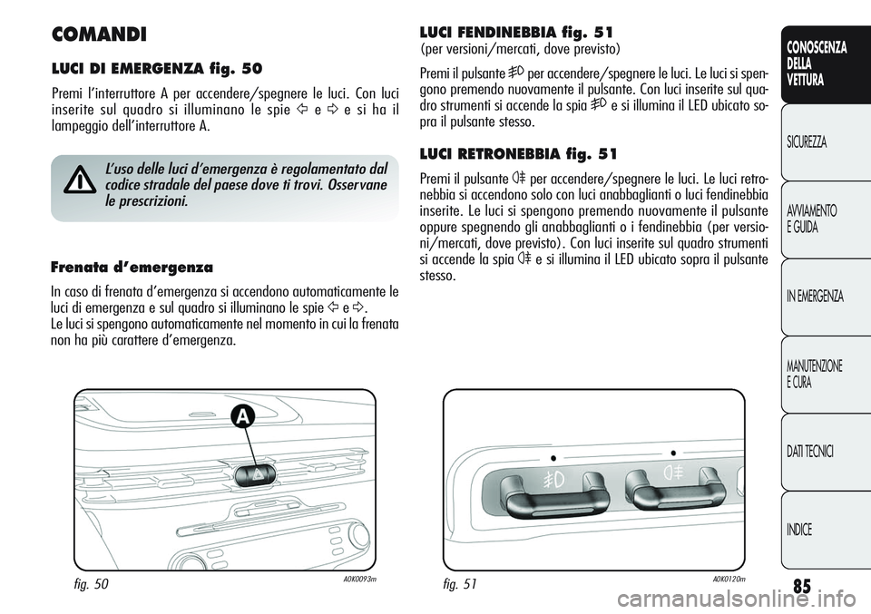 Alfa Romeo Giulietta 2011  Libretto Uso Manutenzione (in Italian) 85
CONOSCENZA
DELLA
VETTURA
SICUREZZA
AVVIAMENTO
E GUIDA
IN EMERGENZA
MANUTENZIONE
E CURA
DATI TECNICI
INDICE
COMANDI
LUCI DI EMERGENZA fig. 50
Premi l’interruttore A per accendere/spegnere le luci.