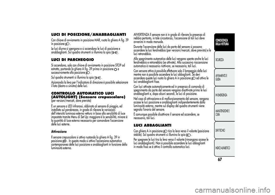 Alfa Romeo Giulietta 2013  Libretto Uso Manutenzione (in Italian) LUCI DI POSIZIONE/ANABBAGLIANTICon chiave di avviamento in posizione MAR, ruota la ghiera A fig. 39
in posizione
.
Le luci diurne si spengono e si accendono le luci di posizione e
anabbaglianti. Sul q