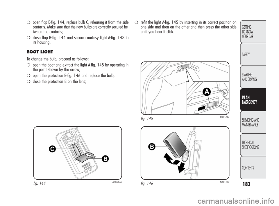 Alfa Romeo Giulietta 2010  Owner handbook (in English) 183
GETTING 
TO KNOW 
YOUR CAR
SAFETY
STARTING 
AND DRIVING
IN AN 
EMERGENCY
SERVICING AND
MAINTENANCE
TECHNICAL 
SPECIFICATIONS
CONTENTS
❍open flap B-fig. 144, replace bulb C, releasing it from the