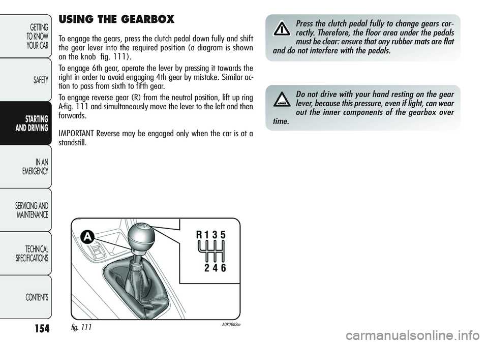 Alfa Romeo Giulietta 2011 Owner handbook (in English) 154
GETTING
TO KNOW
YOUR CAR
SAFETY
STARTING
AND DRIVING
IN AN
EMERGENCY
SERVICING AND
MAINTENANCE
TECHNICAL
SPECIFICATIONS
CONTENTS
USING THE GEARBOX
To engage the gears, press the clutch pedal d Alfa Romeo Giulietta 2011 Owner handbook (in English) 154
GETTING
TO KNOW
YOUR CAR
SAFETY
STARTING
AND DRIVING
IN AN
EMERGENCY
SERVICING AND
MAINTENANCE
TECHNICAL
SPECIFICATIONS
CONTENTS
USING THE GEARBOX
To engage the gears, press the clutch pedal d