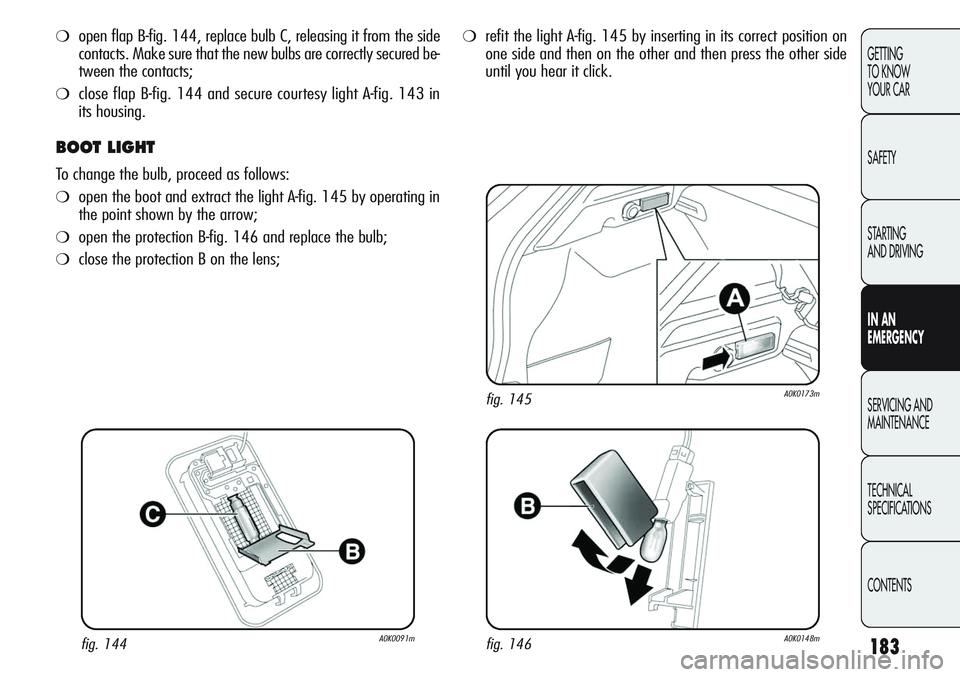 Alfa Romeo Giulietta 2011 Owner handbook (in English) 183
GETTING
TO KNOW
YOUR CAR
SAFETY
STARTING
AND DRIVING
IN AN
EMERGENCY
SERVICING AND
MAINTENANCE
TECHNICAL
SPECIFICATIONS
CONTENTS
❍open flap B-fig. 144, replace bulb C, releasing it from the s Alfa Romeo Giulietta 2011 Owner handbook (in English) 183
GETTING
TO KNOW
YOUR CAR
SAFETY
STARTING
AND DRIVING
IN AN
EMERGENCY
SERVICING AND
MAINTENANCE
TECHNICAL
SPECIFICATIONS
CONTENTS
❍open flap B-fig. 144, replace bulb C, releasing it from the s