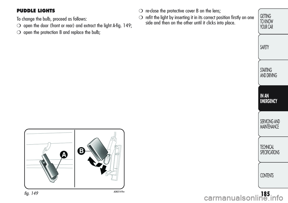 Alfa Romeo Giulietta 2011  Owner handbook (in English) 185
GETTING
TO KNOW 
YOUR CAR
SAFETY
STARTING 
AND DRIVING
IN AN 
EMERGENCY
SERVICING AND
MAINTENANCE
TECHNICAL
SPECIFICATIONS
CONTENTS
PUDDLE LIGHTS
To change the bulb, proceed as follows:
❍open th