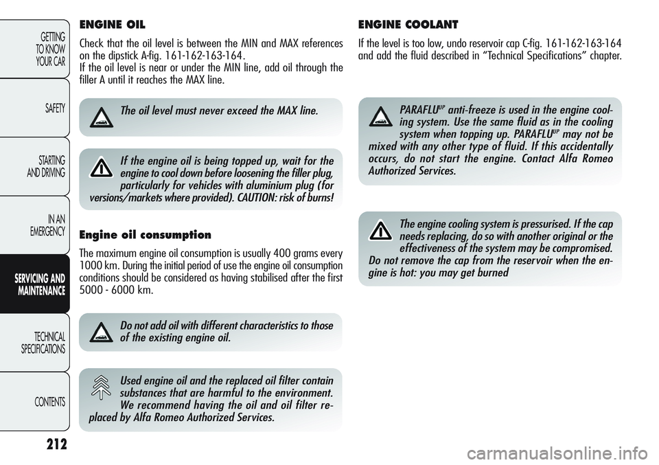 Alfa Romeo Giulietta 2012 Owner handbook (in English) ENGINE OIL
Check that the oil level is between the MIN and MAX references
on the dipstick A-fig. 161-162-163-164.
If the oil level is near or under the MIN line, add oil through the
filler A until i Alfa Romeo Giulietta 2012 Owner handbook (in English) ENGINE OIL
Check that the oil level is between the MIN and MAX references
on the dipstick A-fig. 161-162-163-164.
If the oil level is near or under the MIN line, add oil through the
filler A until i