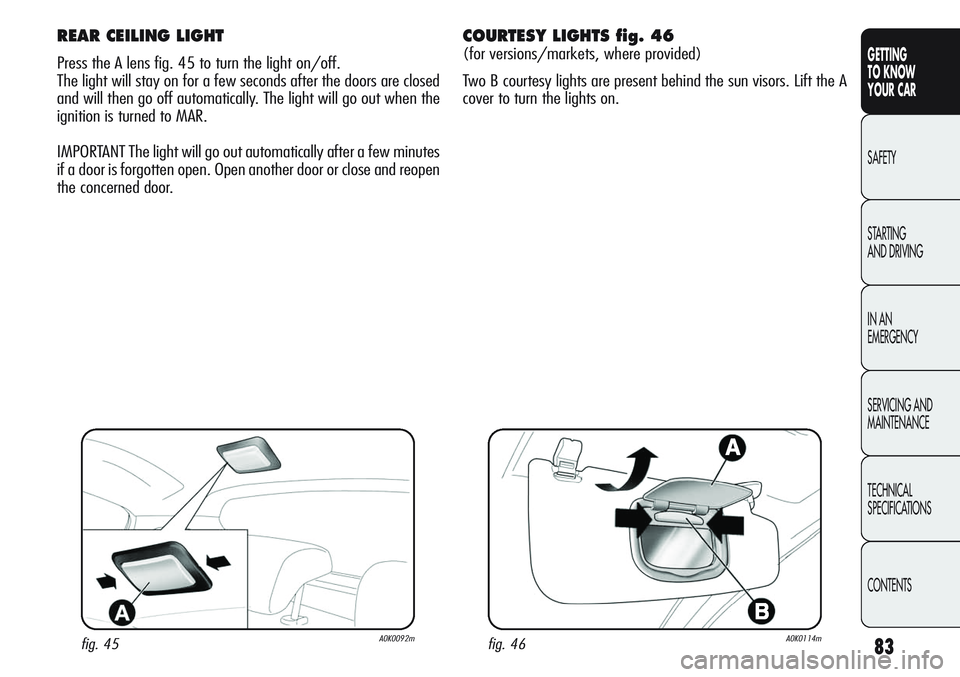 Alfa Romeo Giulietta 2011  Owner handbook (in English) 83
GETTING
TO KNOW 
YOUR CAR
SAFETY
STARTING 
AND DRIVING
IN AN 
EMERGENCY
SERVICING AND
MAINTENANCE
TECHNICAL
SPECIFICATIONS
CONTENTS
REAR CEILING LIGHT 
Press the A lens fig. 45 to turn the light on