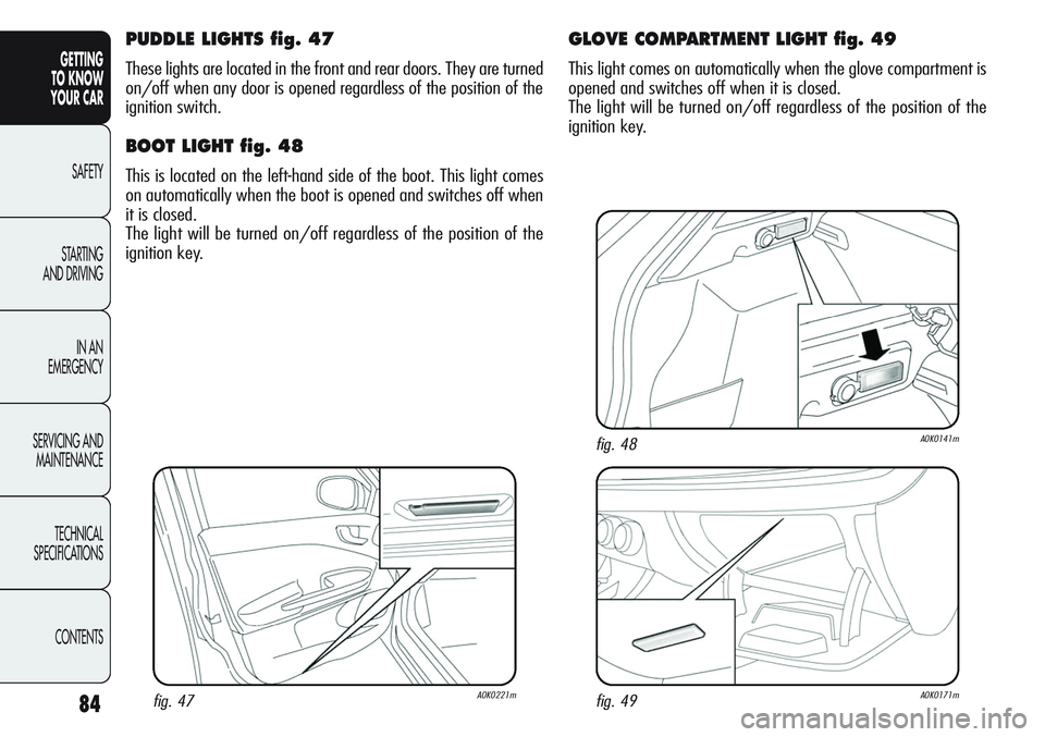 Alfa Romeo Giulietta 2011  Owner handbook (in English) 84
GETTING
TO KNOW 
YOUR CAR
SAFETY
STARTING 
AND DRIVING
IN AN 
EMERGENCY
SERVICING AND
MAINTENANCE
TECHNICAL
SPECIFICATIONS
CONTENTS
PUDDLE LIGHTS fig. 47
These lights are located in the front and r