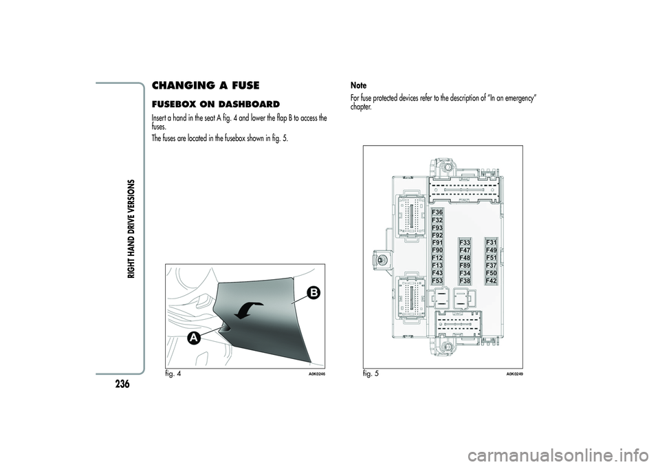 Alfa Romeo Giulietta 2013 Owner handbook (in English) CHANGING A FUSEFUSEBOX ON DASHBOARDInsert a hand in the seat A fig. 4 and lower the flap B to access the
fuses.
The fuses are located in the fusebox shown in fig. 5.Note
For fuse protected devices ref Alfa Romeo Giulietta 2013 Owner handbook (in English) CHANGING A FUSEFUSEBOX ON DASHBOARDInsert a hand in the seat A fig. 4 and lower the flap B to access the
fuses.
The fuses are located in the fusebox shown in fig. 5.Note
For fuse protected devices ref