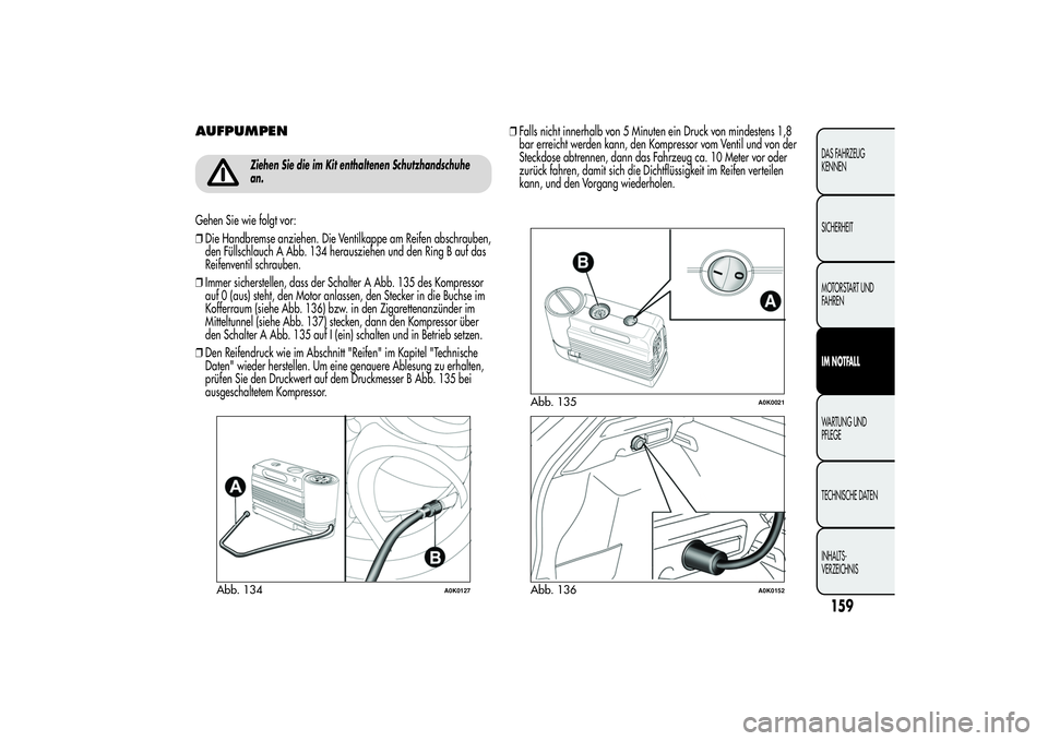 Alfa Romeo Giulietta 2013  Betriebsanleitung (in German) AUFPUMPEN
Ziehen Sie die im Kit enthaltenen Schutzhandschuhe
an.
Gehen Sie wie folgt vor:
❒Die Handbremse anziehen. Die Ventilkappe am Reifen abschrauben,
den Füllschlauch A Abb. 134 herausziehen u