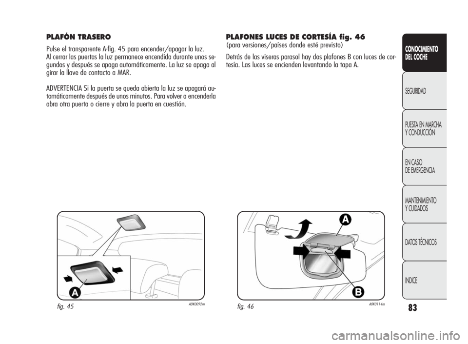 Alfa Romeo Giulietta 2010  Manual de Empleo y Cuidado (in Spanish) 83
CONOCIMIENTO
DEL COCHE
SEGURIDAD
PUESTA EN MARCHA
Y CONDUCCIÓN
EN CASO
DE EMERGENCIA
MANTENIMIENTO
Y CUIDADOS
DATOS TÉCNICOS
INDICE
PLAFÓN TRASERO
Pulse el transparente A-fig. 45 para encender/a
