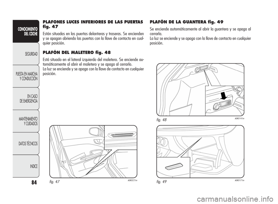 Alfa Romeo Giulietta 2010  Manual de Empleo y Cuidado (in Spanish) 84
CONOCIMIENTO
DEL COCHE
SEGURIDAD
PUESTA EN MARCHA
Y CONDUCCIÓN
EN CASO
DE EMERGENCIA
MANTENIMIENTO
Y CUIDADOS
DATOS TÉCNICOS
INDICE
PLAFONES LUCES INFERIORES DE LAS PUERTAS
fig. 47
Están situada