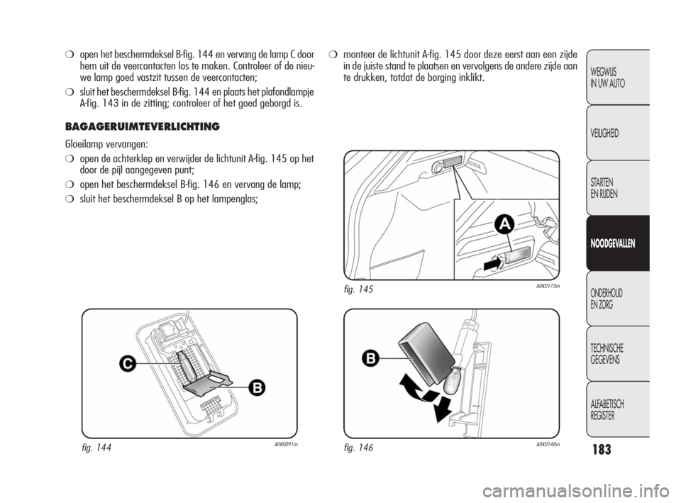 Alfa Romeo Giulietta 2010  Instructieboek (in Dutch) 183
WEGWIJS 
IN UW AUTO
VEILIGHEID
STARTEN 
EN RIJDEN
NOODGEVALLEN
ONDERHOUD 
EN ZORG
TECHNISCHE 
GEGEVENS
ALFABETISCH 
REGISTER
❍open het beschermdeksel B-fig. 144 en vervang de lamp C door
hem uit