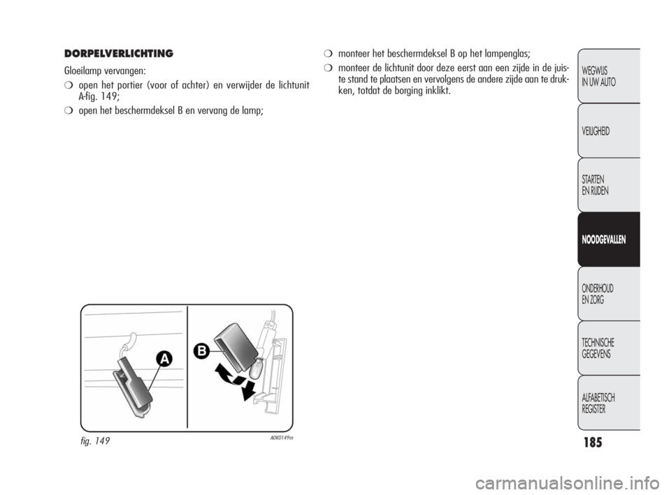 Alfa Romeo Giulietta 2010  Instructieboek (in Dutch) 185
WEGWIJS 
IN UW AUTO
VEILIGHEID
STARTEN 
EN RIJDEN
NOODGEVALLEN
ONDERHOUD 
EN ZORG
TECHNISCHE 
GEGEVENS
ALFABETISCH 
REGISTER
DORPELVERLICHTING
Gloeilamp vervangen:
❍open het portier (voor of ach