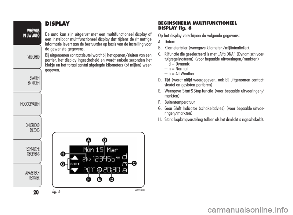 Alfa Romeo Giulietta 2010  Instructieboek (in Dutch) 20
WEGWIJS
IN UW AUTO
VEILIGHEID
STARTEN
EN RIJDEN
INOODGEVALLEN
ONDERHOUD
EN ZORG
TECHNISCHE
GEGEVENS
ALFABETISCH
REGISTER
DISPLAY
De auto kan zijn uitgerust met een multifunctioneel display of
een i