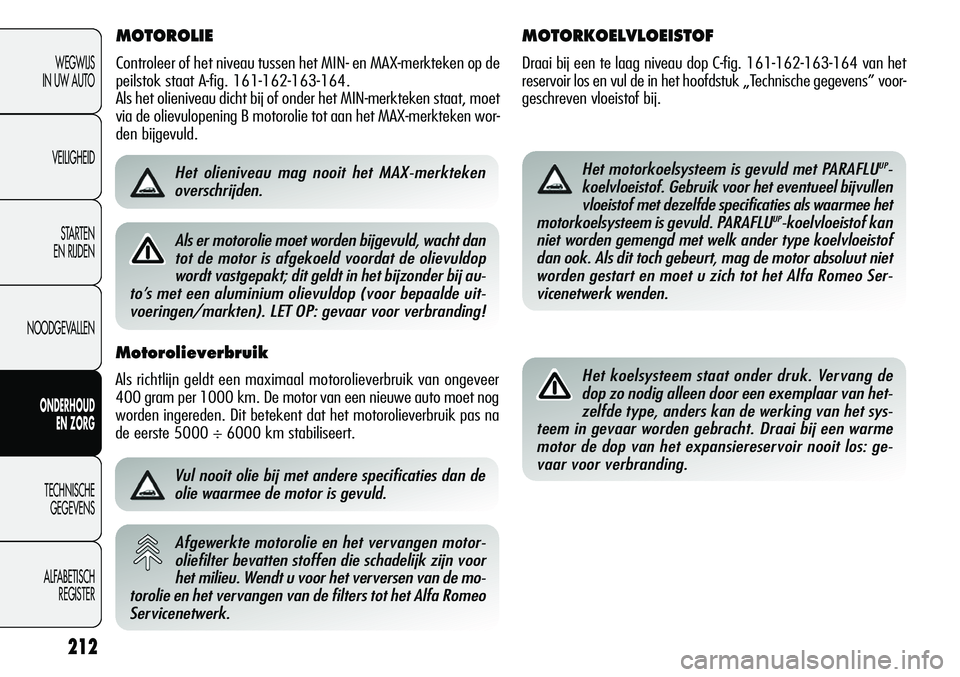 Alfa Romeo Giulietta 2011 Instructieboek (in Dutch) MOTOROLIE
Controleer of het niveau tussen het MIN- en MAX-merkteken op de
peilstok staat A-fig. 161-162-163-164.
Als het olieniveau dicht bij of onder het MIN-merkteken staat, moet
via de olievulopeni Alfa Romeo Giulietta 2011 Instructieboek (in Dutch) MOTOROLIE
Controleer of het niveau tussen het MIN- en MAX-merkteken op de
peilstok staat A-fig. 161-162-163-164.
Als het olieniveau dicht bij of onder het MIN-merkteken staat, moet
via de olievulopeni