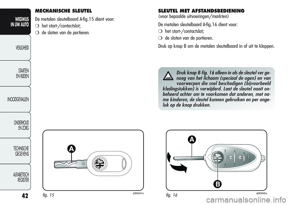 Alfa Romeo Giulietta 2011  Instructieboek (in Dutch) 42
WEGWIJS
IN UW AUTO
VEILIGHEID
STARTEN 
EN RIJDEN
INOODGEVALLEN
ONDERHOUD
EN ZORG
TECHNISCHE
GEGEVENS
ALFABETISCH 
REGISTER
MECHANISCHE SLEUTEL
De metalen sleutelbaard A-fig.15 dient voor:
❍het st