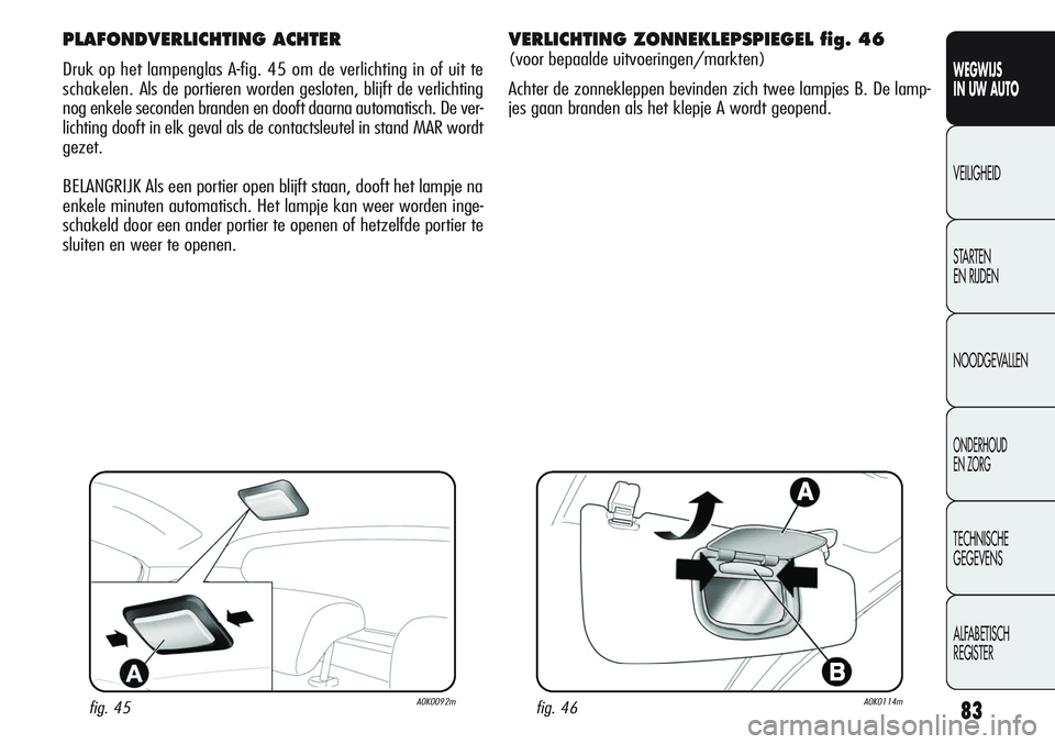 Alfa Romeo Giulietta 2011  Instructieboek (in Dutch) 83
WEGWIJS
IN UW AUTO
VEILIGHEID
STARTEN 
EN RIJDEN
NOODGEVALLEN
ONDERHOUD
EN ZORG
TECHNISCHE
GEGEVENS
ALFABETISCH 
REGISTER
PLAFONDVERLICHTING ACHTER
Druk op het lampenglas A-fig. 45 om de verlichtin