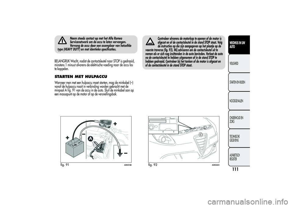 Alfa Romeo Giulietta 2013 Instructieboek (in Dutch) Neem steeds contact op met het Alfa Romeo
Servicenetwerk om de accu te laten vervangen.
Vervang de accu door een exemplaar van hetzelfde
type (HEAVY DUTY) en met identieke specificaties.
BELANGRIJK Wa Alfa Romeo Giulietta 2013 Instructieboek (in Dutch) Neem steeds contact op met het Alfa Romeo
Servicenetwerk om de accu te laten vervangen.
Vervang de accu door een exemplaar van hetzelfde
type (HEAVY DUTY) en met identieke specificaties.
BELANGRIJK Wa