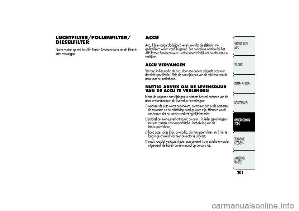 Alfa Romeo Giulietta 2013  Instructieboek (in Dutch) LUCHTFILTER/POLLENFILTER/
DIESELFILTERNeem contact op met het Alfa Romeo Servicenetwerk om de filters te
laten vervangen.
ACCUAccu F (zie vorige bladzijden) vereist niet dat de elektrolyt met
gedestil