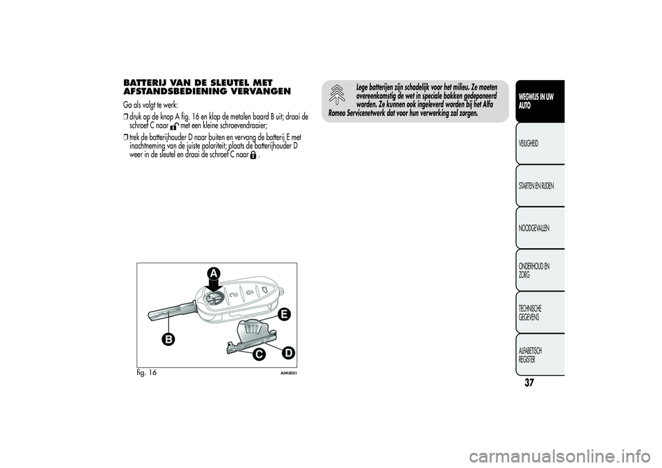 Alfa Romeo Giulietta 2013  Instructieboek (in Dutch) BATTERIJ VAN DE SLEUTEL MET
AFSTANDSBEDIENING VERVANGENGa als volgt te werk:
❒druk op de knop A fig. 16 en klap de metalen baard B uit; draai de
schroef C naar
met een kleine schroevendraaier;
❒tr
